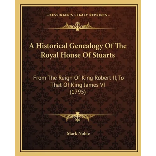 A Historical Genealogy Of The Royal House Of Stuarts: From The Reign Of King Robert II, To That Of King James VI (1795) - Paperback