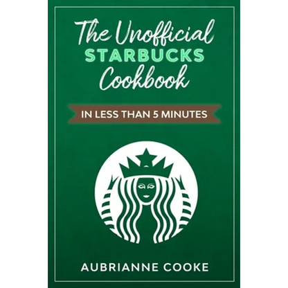The Unofficial Starbucks Cookbook in Less Than 5 minutes: Your Go-To Starbucks Book For Preparing Your Favorite Drinks At Home and Saving Money - Paperback