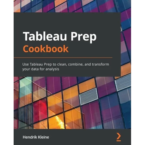 Tableau Prep Cookbook: Use Tableau Prep to clean, combine, and transform your data for analysis - Paperback