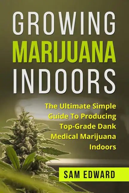 Marijuana: Growing Marijuana Indoors: The Ultimate Simple Guide To Producing Top-Grade Dank Medical Marijuana Cannabis Indoors - Paperback