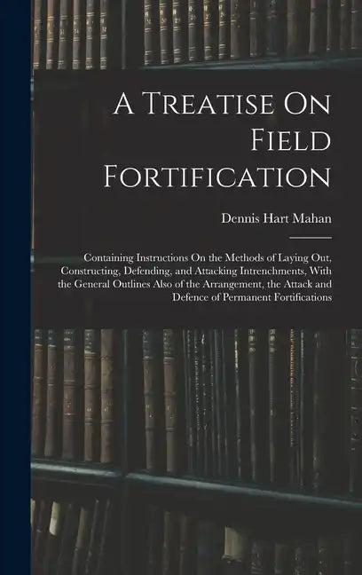 A Treatise On Field Fortification: Containing Instructions On the Methods of Laying Out, Constructing, Defending, and Attacking Intrenchments, With th - Hardcover