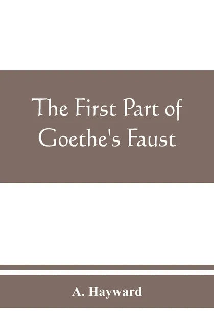 The first part of Goethe's Faust: together with the prose translation, notes and appendices of the late Abraham Hayward - Paperback