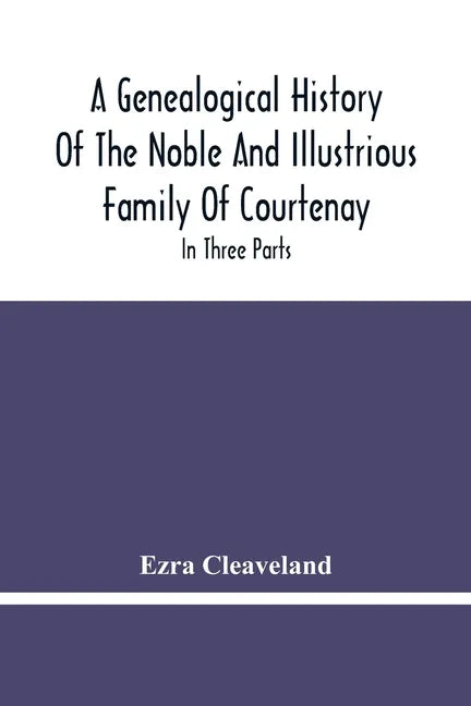 A Genealogical History Of The Noble And Illustrious Family Of Courtenay: In Three Parts. The First Giveth An Account, Of The Counts Of Edessa, Of That - Paperback