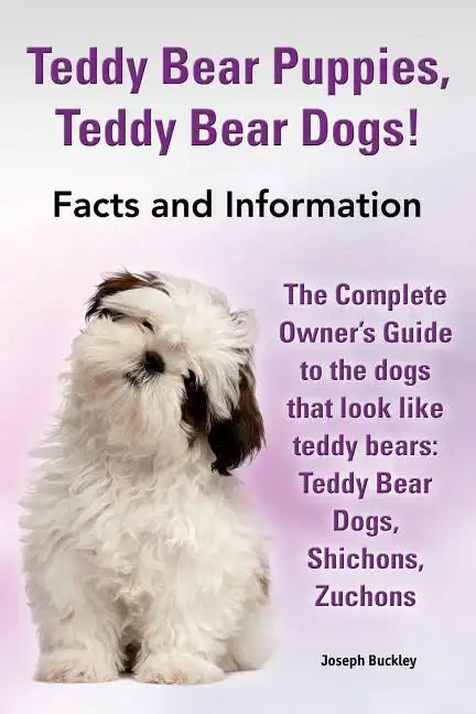 Teddy Bear Puppies, Teddy Bear Dogs! Facts and Information. the Complete Owner's Guide to the Dogs That Look Like Teddy Bears: Teddy Bear Dogs, Shicho - Paperback