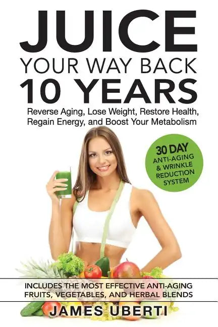Juice Your Way Back 10 Years: Reverse Aging, Lose Weight, Restore Health, Regain Energy, and Boost Your Metabolism - Paperback