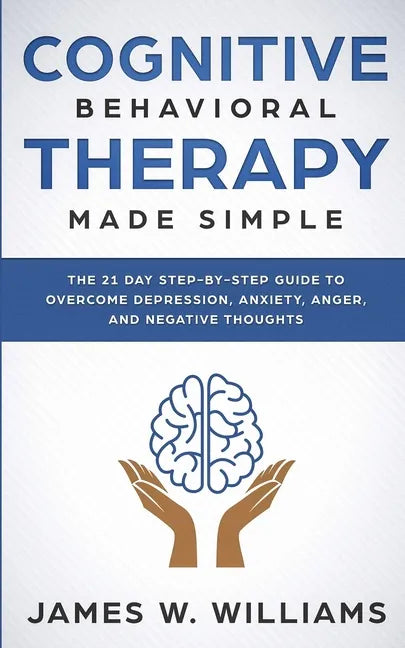 Cognitive Behavioral Therapy: Made Simple - The 21 Day Step by Step Guide to Overcoming Depression, Anxiety, Anger, and Negative Thoughts (Practical - Paperback