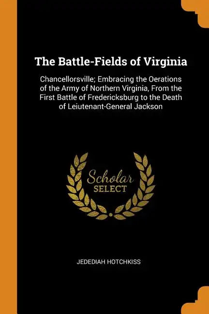 The Battle-Fields of Virginia: Chancellorsville; Embracing the Oerations of the Army of Northern Virginia, from the First Battle of Fredericksburg to - Paperback