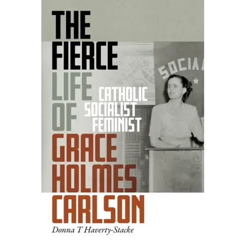The Fierce Life of Grace Holmes Carlson: Catholic, Socialist, Feminist - Hardcover