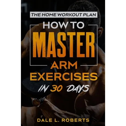 The Home Workout Plan: How to Master Arm Exercises in 30 Days - Paperback
