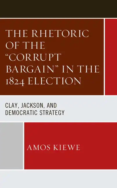 The Rhetoric of the "Corrupt Bargain" in the 1824 Election: Clay, Jackson, and Democratic Strategy - Hardcover