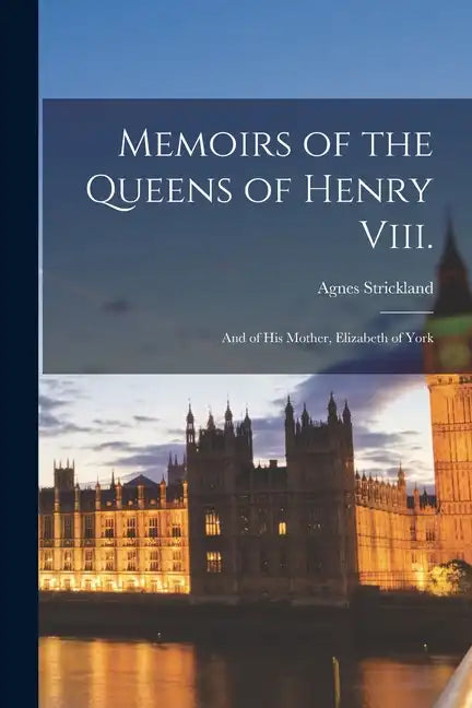Memoirs of the Queens of Henry Viii.: And of His Mother, Elizabeth of York - Paperback