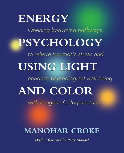 Energy Psychology Using Light and Color: Opening bodymind pathways to relieve traumatic stress and enhance psychological well-being with Esogetic Colo - Paperback