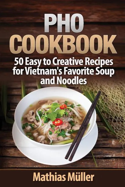 Pho Cookbook: 50 Easy to Creative Recipes for Vietnam's Favorite Soup and Noodles - Paperback