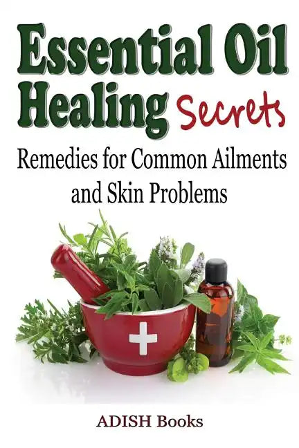 Essential Oil Healing Secrets: Aromatherapy Guide Book for Beginners to Harness the Power of Nature to Cure Common Ailments - Paperback