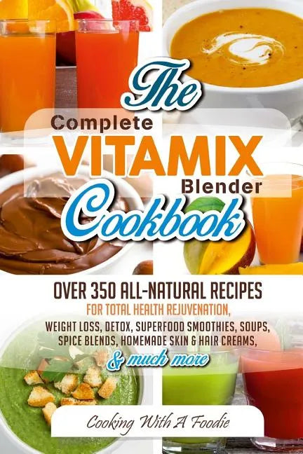Complete Vitamix Blender Cookbook: Over 350 All-Natural Recipes For Total Health Rejuvenation, Weight Loss, Detox, Superfood Smoothies, Spice Blends, - Paperback