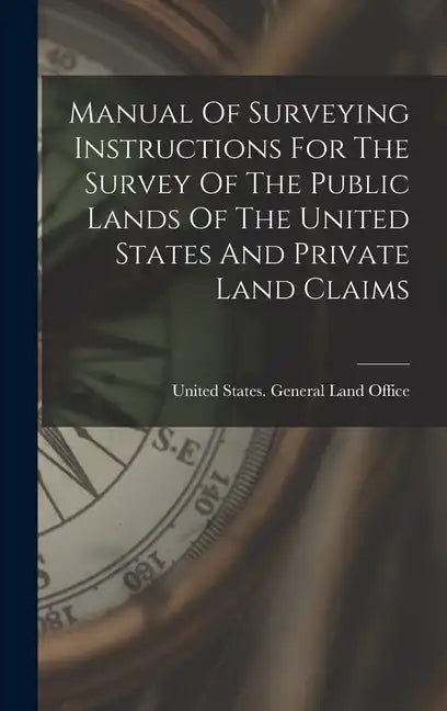 Manual Of Surveying Instructions For The Survey Of The Public Lands Of The United States And Private Land Claims - Hardcover