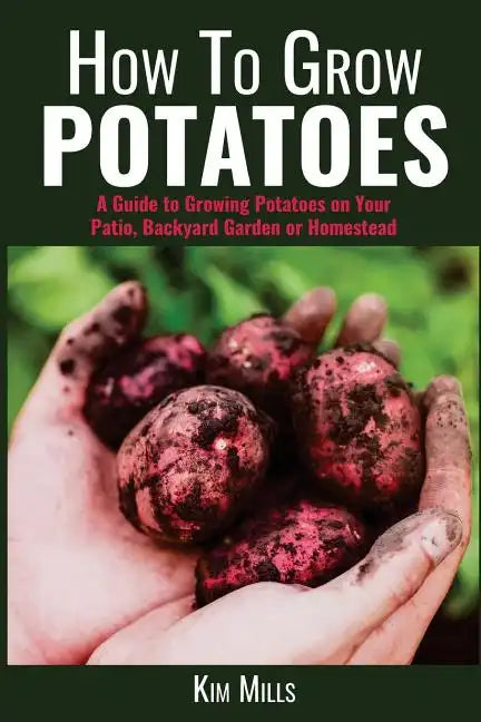 How to Grow Potatoes: A Guide to Growing Potatoes on Your Patio, Backyard Garden or Homestead - Paperback