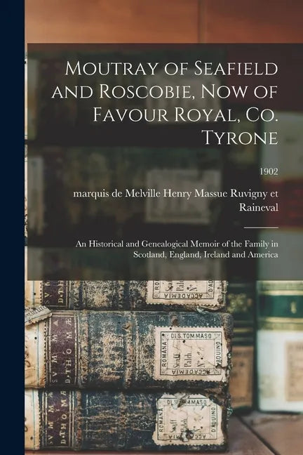 Moutray of Seafield and Roscobie, Now of Favour Royal, Co. Tyrone: an Historical and Genealogical Memoir of the Family in Scotland, England, Ireland a - Paperback