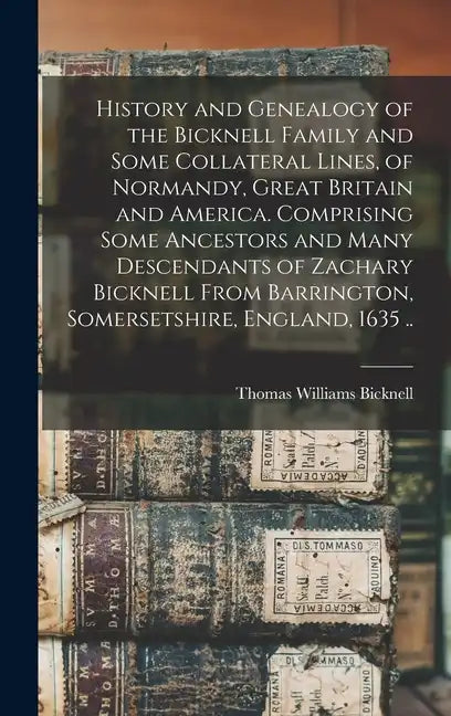 History and Genealogy of the Bicknell Family and Some Collateral Lines, of Normandy, Great Britain and America. Comprising Some Ancestors and Many Des - Hardcover