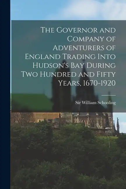 The Governor and Company of Adventurers of England Trading Into Hudson's Bay During two Hundred and Fifty Years, 1670-1920 - Paperback