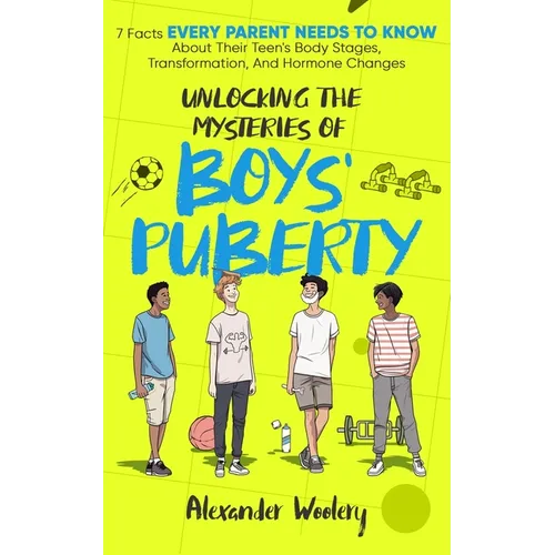 Unlocking The Mysteries Of Boys' Puberty: 7 Facts Every Parent Needs To Know About Their Teen's Body Stages, Transformation, and Hormone Changes - Paperback