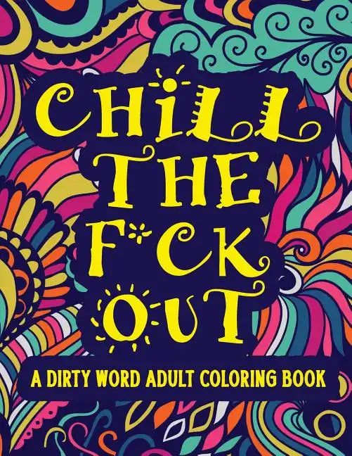 Chill The F*ck Out A Dirty Word Adult Coloring Book: Swear Word Art Therapy for Maximum Stress Relief - Paperback