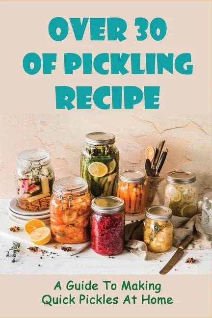 Over 30 Of Pickling Recipe: A Guide To Making Quick Pickles At Home: How To Quick Pickle Vegetables - Paperback