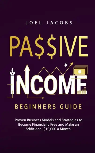 Passive Income - Beginners Guide: Proven Business Models and Strategies to Become Financially Free and Make an Additional $10,000 a Month - Paperback