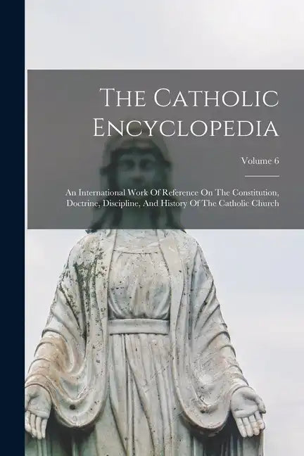 The Catholic Encyclopedia: An International Work Of Reference On The Constitution, Doctrine, Discipline, And History Of The Catholic Church; Volume 6 - Paperback