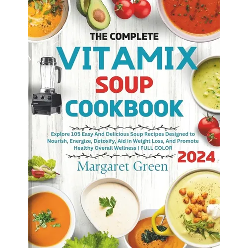The Complete Vitamix Blender Soup Cookbook: Explore 105 Easy And Delicious Soup Recipes Designed to Nourish, Energize, Detoxify, Aid in Weight Loss, A - Paperback