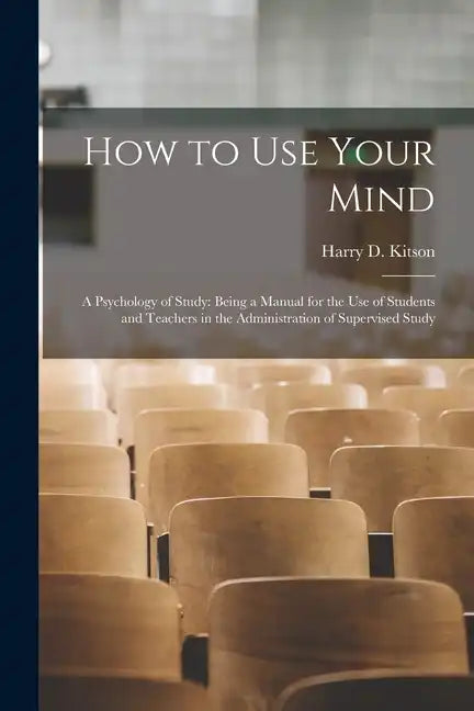 How to Use Your Mind: A Psychology of Study: Being a Manual for the Use of Students and Teachers in the Administration of Supervised Study - Paperback