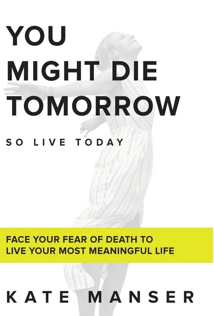 You Might Die Tomorrow: Face Your Fear of Death to Live Your Most Meaningful Life - Hardcover