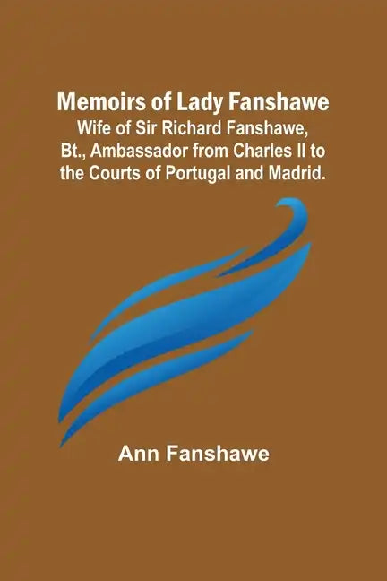 Memoirs of Lady Fanshawe; Wife of Sir Richard Fanshawe, Bt., Ambassador from Charles II to the Courts of Portugal and Madrid. - Paperback