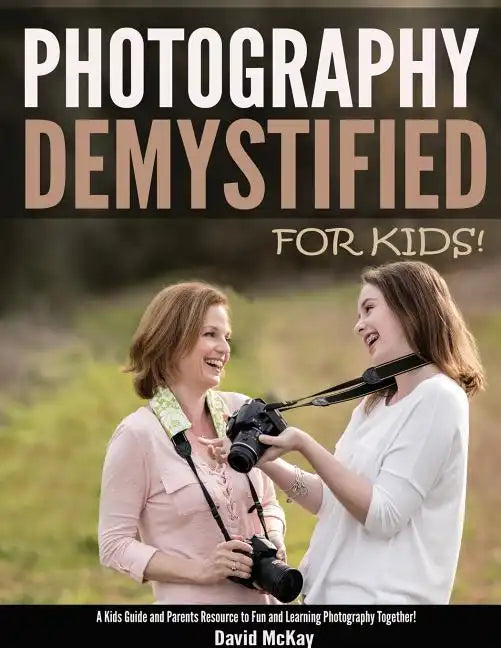 Photography Demystified - For Kids!: A Kid's Guide and Parents Resource to Fun and Learning Photography Together - Paperback
