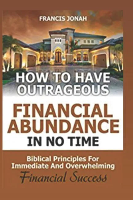 How to Have Outrageous Financial Abundance in No Time: Biblical Principles for Immediate and Overwhelming Financial Success: Wealth Creation, Personal - Paperback