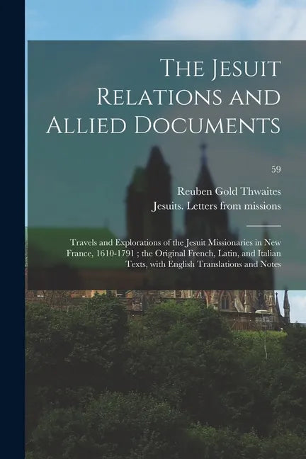 The Jesuit Relations and Allied Documents: Travels and Explorations of the Jesuit Missionaries in New France, 1610-1791; the Original French, Latin, a - Paperback