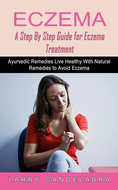 Eczema: A Step By Step Guide for Eczema Treatment (Ayurvedic Remedies Live Healthy With Natural Remedies to Avoid Eczema) - Paperback