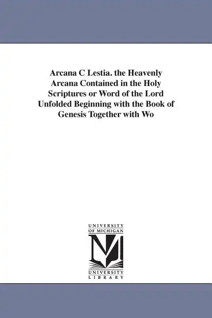 Arcana C Lestia. the Heavenly Arcana Contained in the Holy Scriptures or Word of the Lord Unfolded Beginning with the Book of Genesis Together with Wo - Paperback