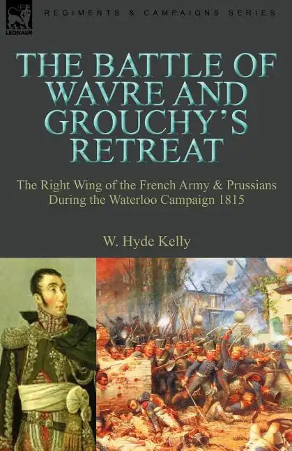 The Battle of Wavre and Grouchy's Retreat: The Right Wing of the French Army & Prussians During the Waterloo Campaign 1815 - Paperback