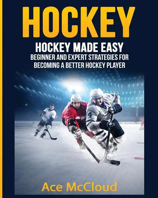 Hockey: Hockey Made Easy: Beginner and Expert Strategies For Becoming A Better Hockey Player - Paperback
