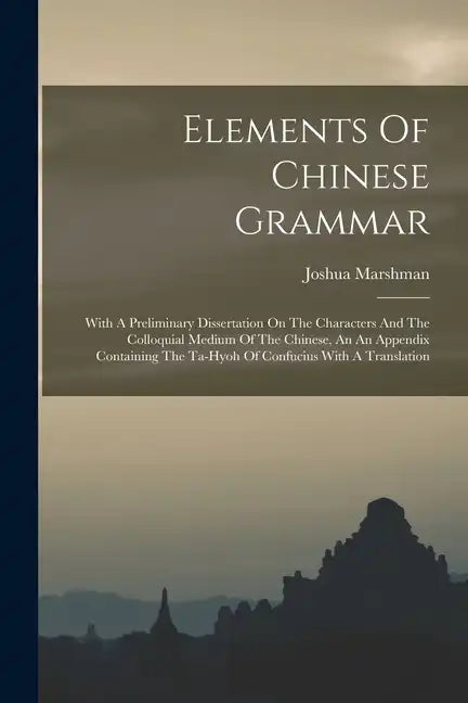 Elements Of Chinese Grammar: With A Preliminary Dissertation On The Characters And The Colloquial Medium Of The Chinese, An An Appendix Containing - Paperback