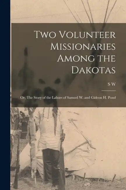 Two Volunteer Missionaries Among the Dakotas: Or, The Story of the Labors of Samuel W. and Gideon H. Pond - Paperback