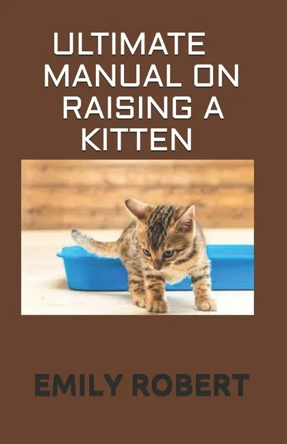 Ultimate Manual on Raising a Kitten: How to Train Kittens, How to Prevent and Solve Cleanliness Problems, How to Make Changes. - Paperback