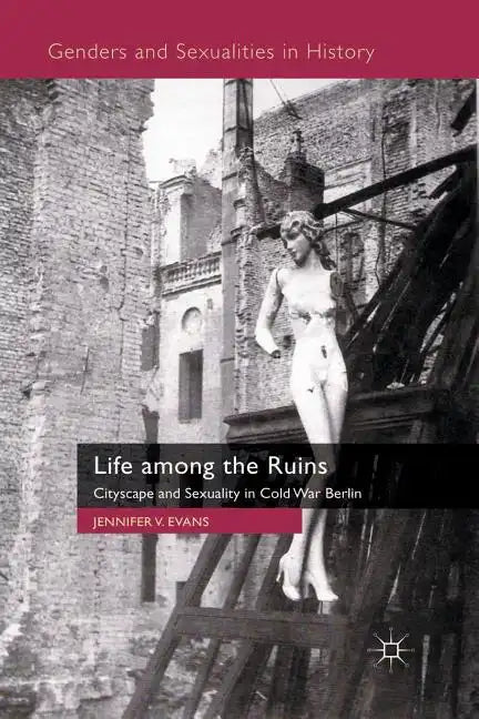 Life Among the Ruins: Cityscape and Sexuality in Cold War Berlin - Paperback