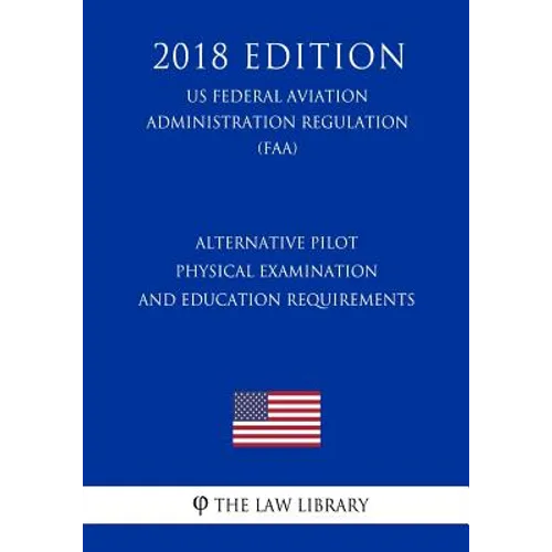 Alternative Pilot Physical Examination and Education Requirements (Us Federal Aviation Administration Regulation) (Faa) (2018 Edition) - Paperback