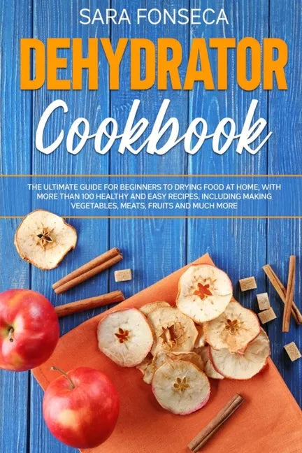 Dehydrator Cookbook: The Ultimate Guide for Beginners to Drying Food at Home, With More than 100 Healthy and Easy Recipes, Including Making - Paperback