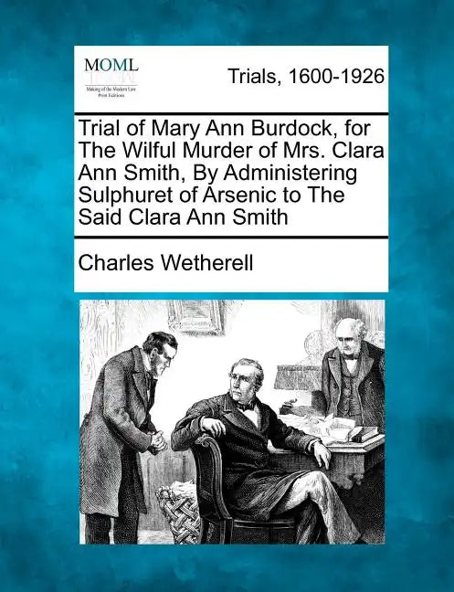 Trial of Mary Ann Burdock, for the Wilful Murder of Mrs. Clara Ann Smith, by Administering Sulphuret of Arsenic to the Said Clara Ann Smith - Paperback