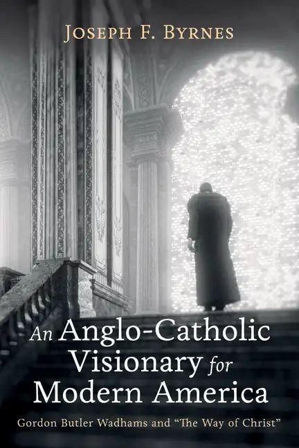An Anglo-Catholic Visionary for Modern America: Gordon Butler Wadhams and "The Way of Christ" - Hardcover