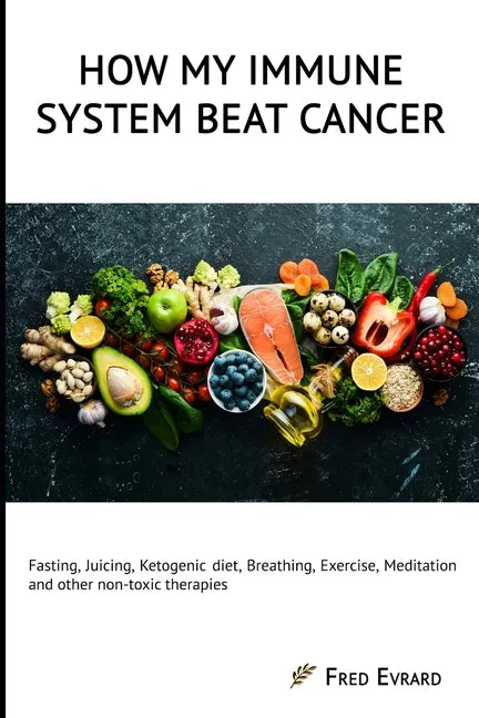 How my Immune System beat cancer: Fasting, Juicing, Ketogenic diet, Breathing, Exercise, Meditation and other non-toxic therapies - Paperback