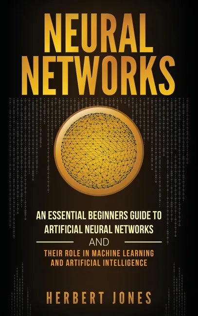 Neural Networks: An Essential Beginners Guide to Artificial Neural Networks and their Role in Machine Learning and Artificial Intelligence - Hardcover